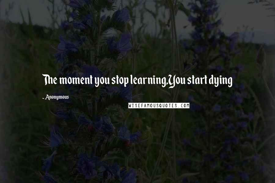 Anonymous Quotes: The moment you stop learning,You start dying