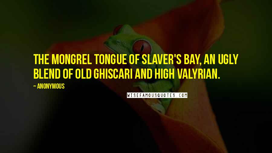 Anonymous Quotes: The mongrel tongue of Slaver's Bay, an ugly blend of Old Ghiscari and High Valyrian.