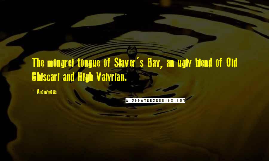 Anonymous Quotes: The mongrel tongue of Slaver's Bay, an ugly blend of Old Ghiscari and High Valyrian.