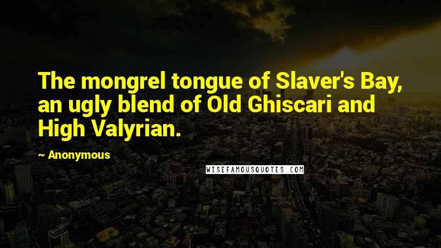 Anonymous Quotes: The mongrel tongue of Slaver's Bay, an ugly blend of Old Ghiscari and High Valyrian.