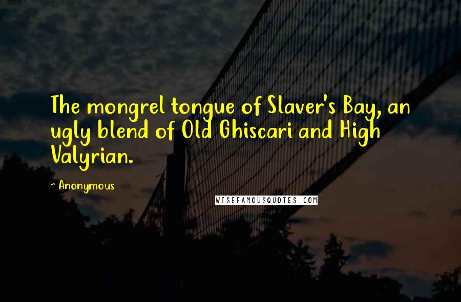 Anonymous Quotes: The mongrel tongue of Slaver's Bay, an ugly blend of Old Ghiscari and High Valyrian.