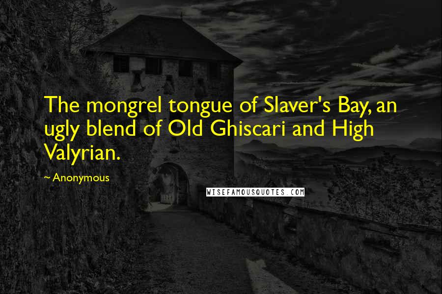 Anonymous Quotes: The mongrel tongue of Slaver's Bay, an ugly blend of Old Ghiscari and High Valyrian.