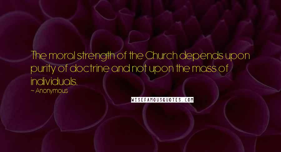 Anonymous Quotes: The moral strength of the Church depends upon purity of doctrine and not upon the mass of individuals.