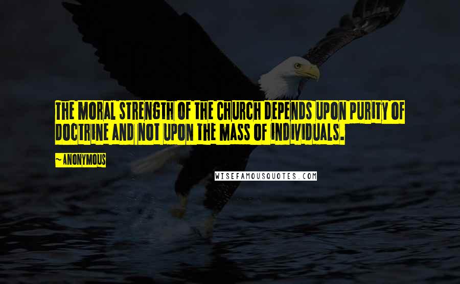 Anonymous Quotes: The moral strength of the Church depends upon purity of doctrine and not upon the mass of individuals.