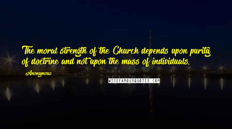 Anonymous Quotes: The moral strength of the Church depends upon purity of doctrine and not upon the mass of individuals.