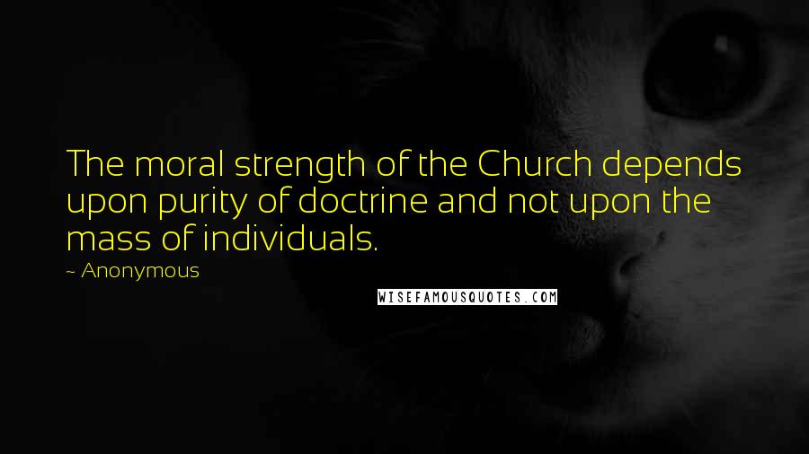 Anonymous Quotes: The moral strength of the Church depends upon purity of doctrine and not upon the mass of individuals.