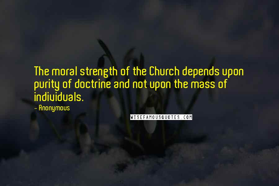 Anonymous Quotes: The moral strength of the Church depends upon purity of doctrine and not upon the mass of individuals.