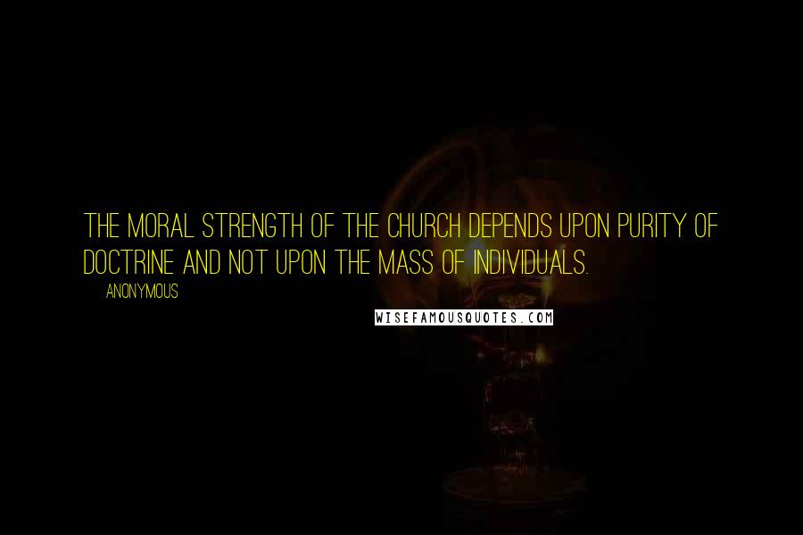 Anonymous Quotes: The moral strength of the Church depends upon purity of doctrine and not upon the mass of individuals.