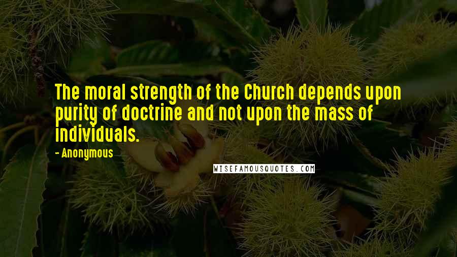 Anonymous Quotes: The moral strength of the Church depends upon purity of doctrine and not upon the mass of individuals.