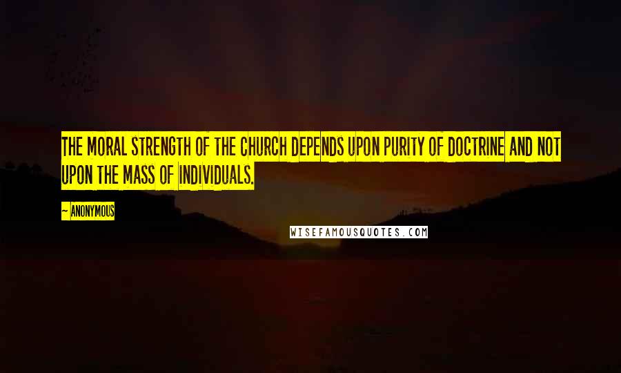 Anonymous Quotes: The moral strength of the Church depends upon purity of doctrine and not upon the mass of individuals.
