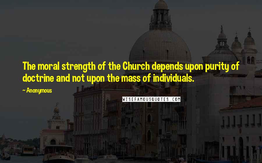 Anonymous Quotes: The moral strength of the Church depends upon purity of doctrine and not upon the mass of individuals.
