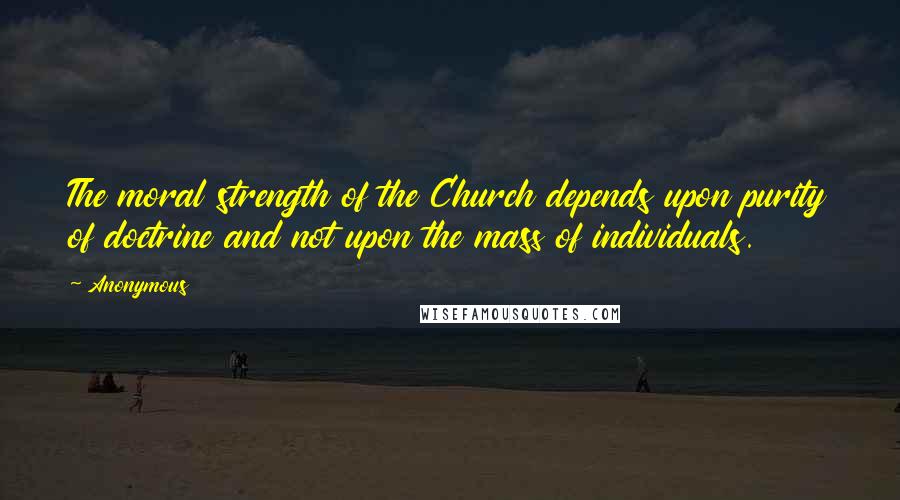 Anonymous Quotes: The moral strength of the Church depends upon purity of doctrine and not upon the mass of individuals.