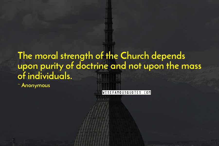 Anonymous Quotes: The moral strength of the Church depends upon purity of doctrine and not upon the mass of individuals.