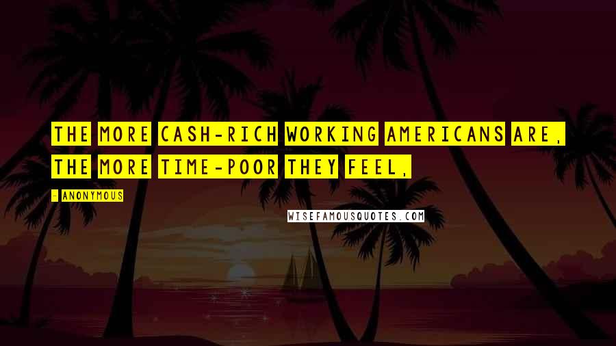 Anonymous Quotes: The more cash-rich working Americans are, the more time-poor they feel,