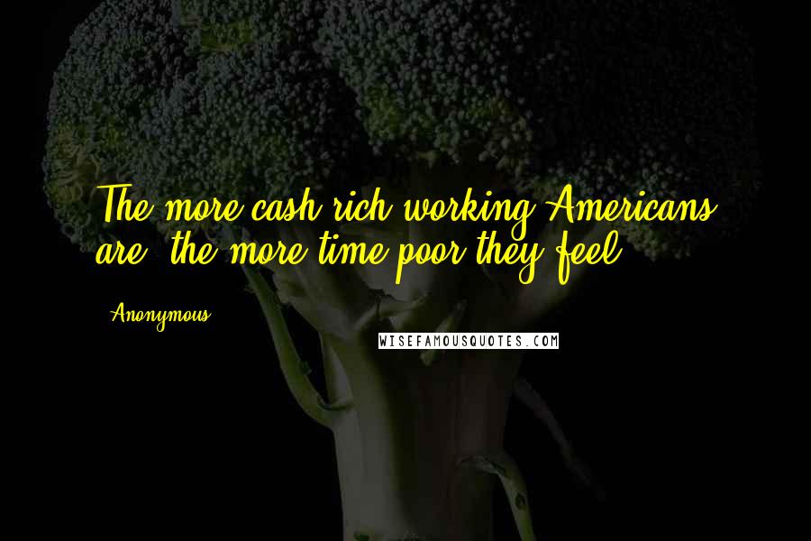 Anonymous Quotes: The more cash-rich working Americans are, the more time-poor they feel,