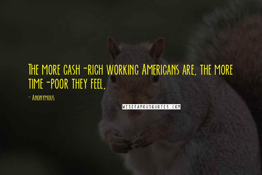 Anonymous Quotes: The more cash-rich working Americans are, the more time-poor they feel,