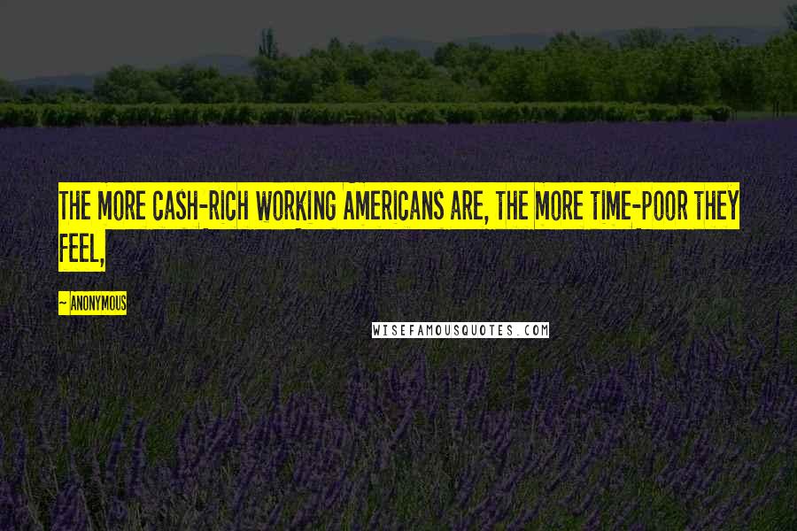 Anonymous Quotes: The more cash-rich working Americans are, the more time-poor they feel,