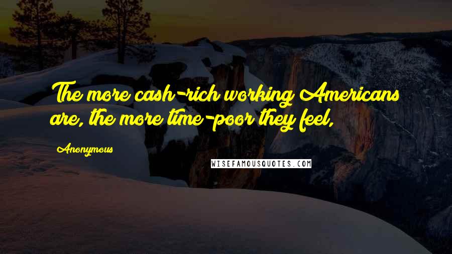 Anonymous Quotes: The more cash-rich working Americans are, the more time-poor they feel,