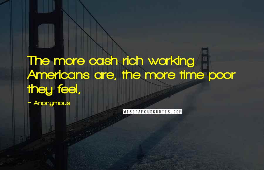Anonymous Quotes: The more cash-rich working Americans are, the more time-poor they feel,