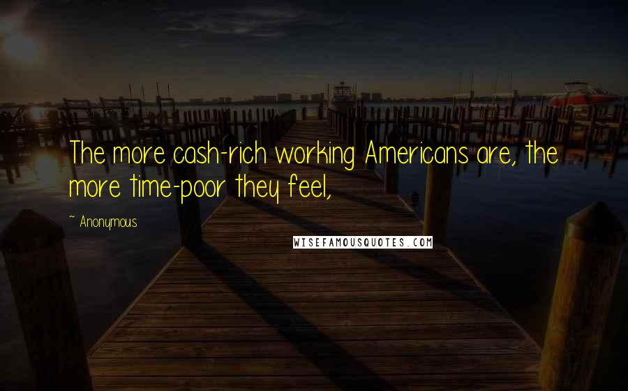Anonymous Quotes: The more cash-rich working Americans are, the more time-poor they feel,