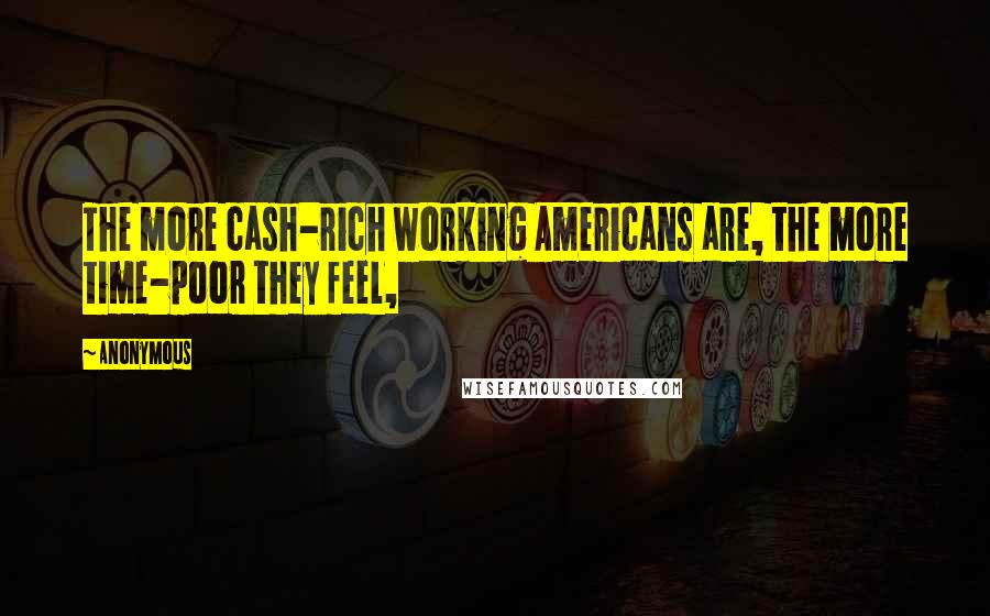 Anonymous Quotes: The more cash-rich working Americans are, the more time-poor they feel,