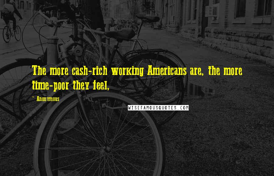 Anonymous Quotes: The more cash-rich working Americans are, the more time-poor they feel,