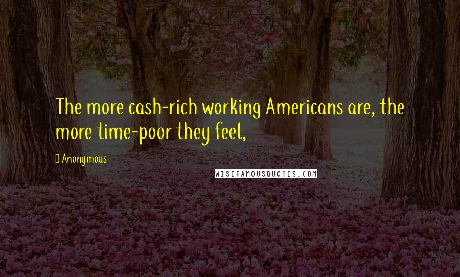 Anonymous Quotes: The more cash-rich working Americans are, the more time-poor they feel,