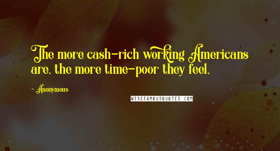 Anonymous Quotes: The more cash-rich working Americans are, the more time-poor they feel,