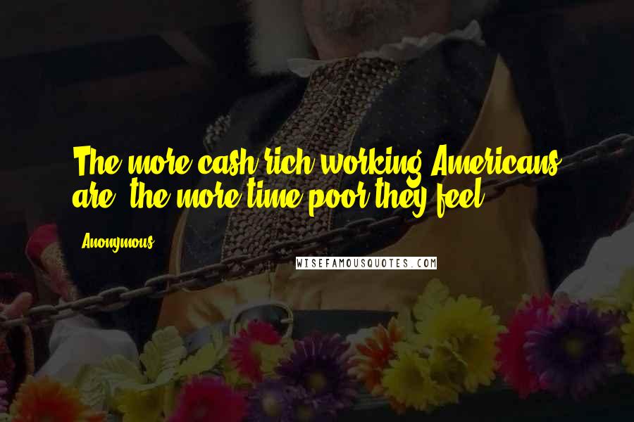 Anonymous Quotes: The more cash-rich working Americans are, the more time-poor they feel,