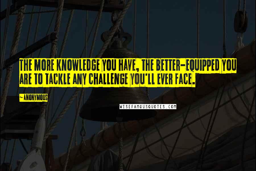 Anonymous Quotes: The more knowledge you have, the better-equipped you are to tackle any challenge you'll ever face.