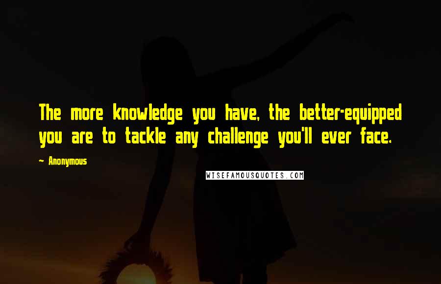 Anonymous Quotes: The more knowledge you have, the better-equipped you are to tackle any challenge you'll ever face.