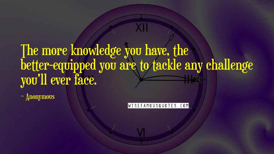 Anonymous Quotes: The more knowledge you have, the better-equipped you are to tackle any challenge you'll ever face.