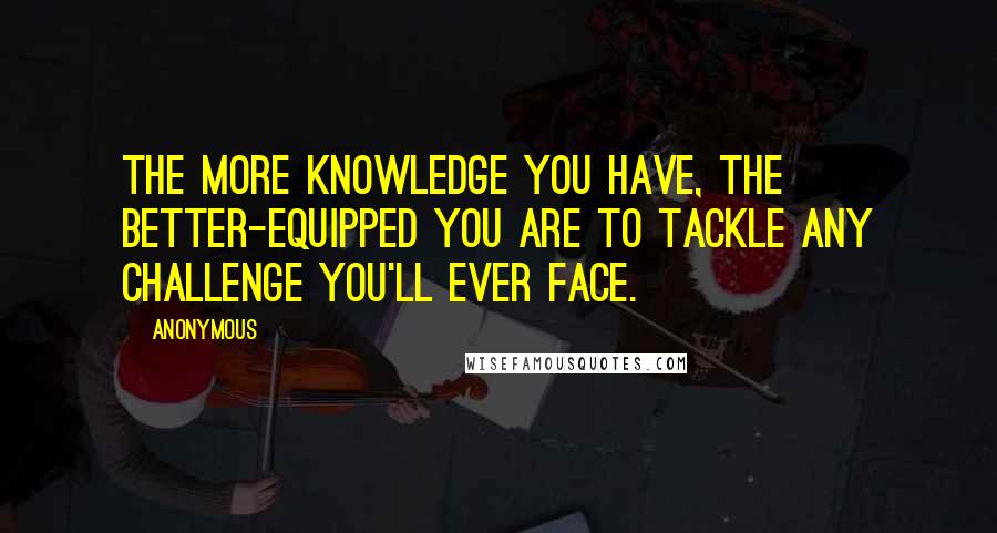 Anonymous Quotes: The more knowledge you have, the better-equipped you are to tackle any challenge you'll ever face.