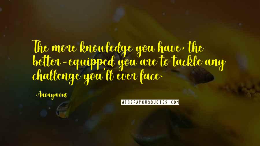 Anonymous Quotes: The more knowledge you have, the better-equipped you are to tackle any challenge you'll ever face.