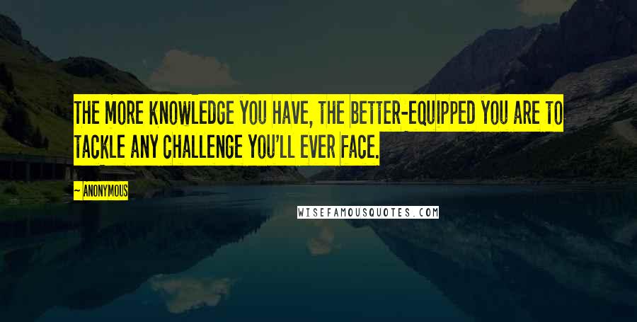 Anonymous Quotes: The more knowledge you have, the better-equipped you are to tackle any challenge you'll ever face.