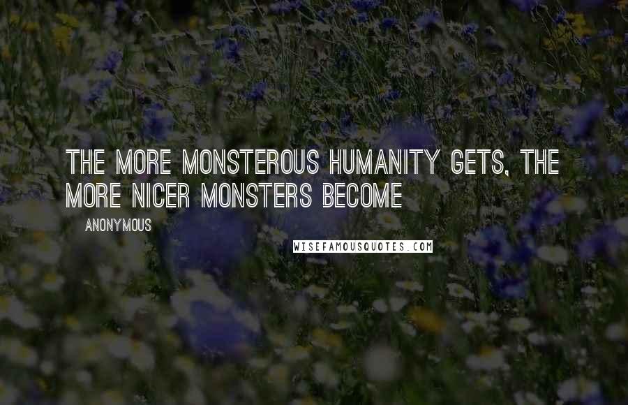 Anonymous Quotes: The more monsterous humanity gets, the more nicer monsters become