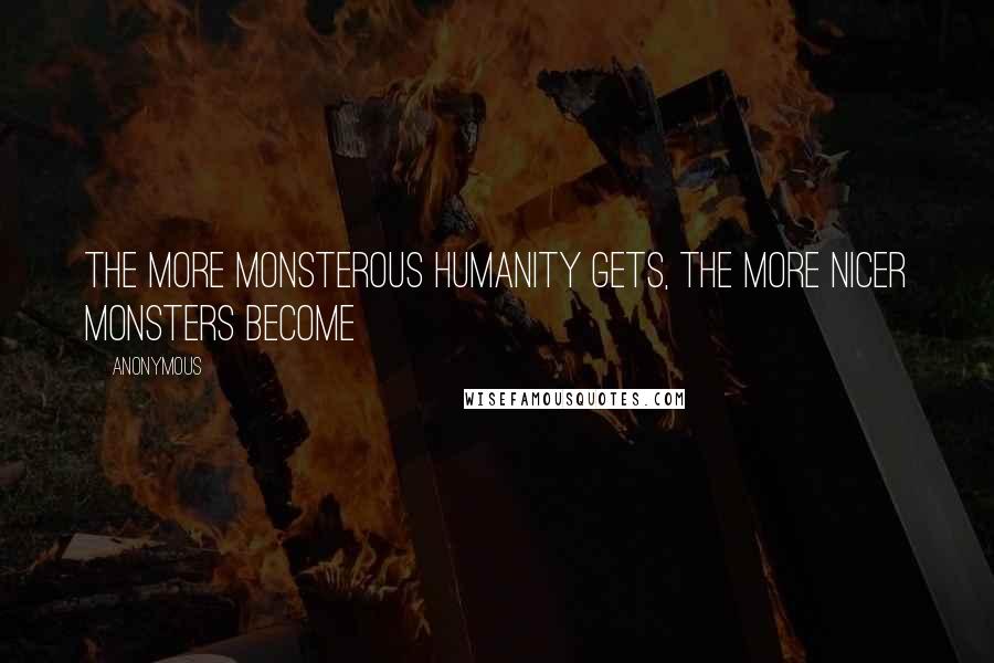 Anonymous Quotes: The more monsterous humanity gets, the more nicer monsters become