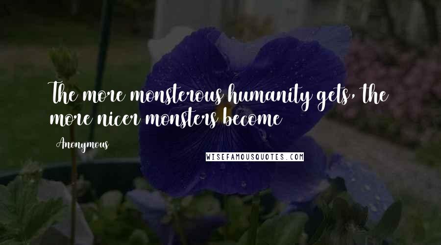 Anonymous Quotes: The more monsterous humanity gets, the more nicer monsters become