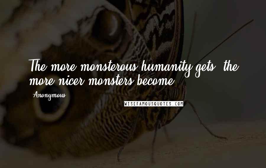 Anonymous Quotes: The more monsterous humanity gets, the more nicer monsters become
