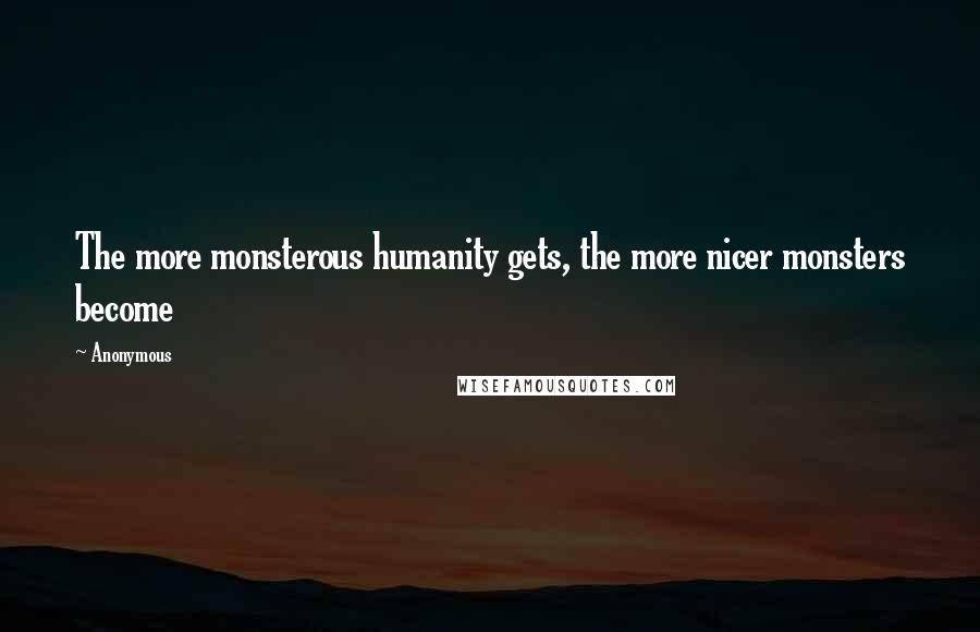 Anonymous Quotes: The more monsterous humanity gets, the more nicer monsters become