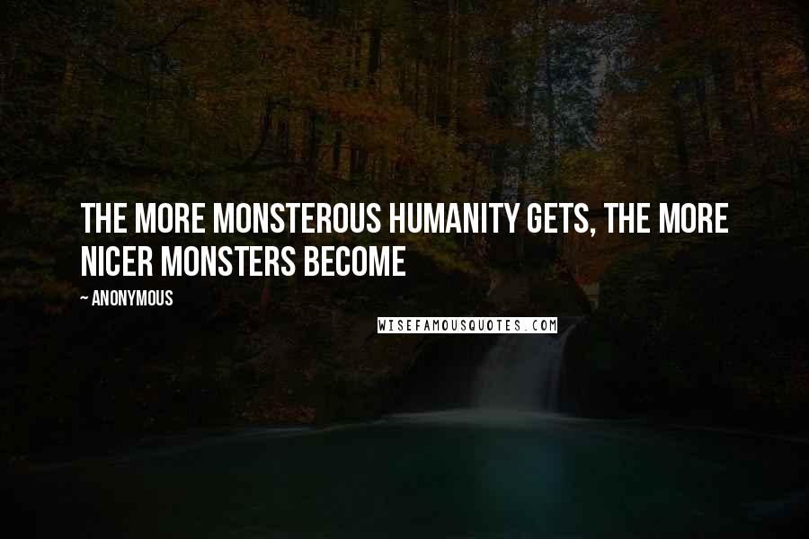 Anonymous Quotes: The more monsterous humanity gets, the more nicer monsters become