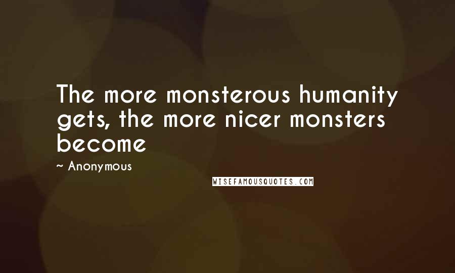 Anonymous Quotes: The more monsterous humanity gets, the more nicer monsters become