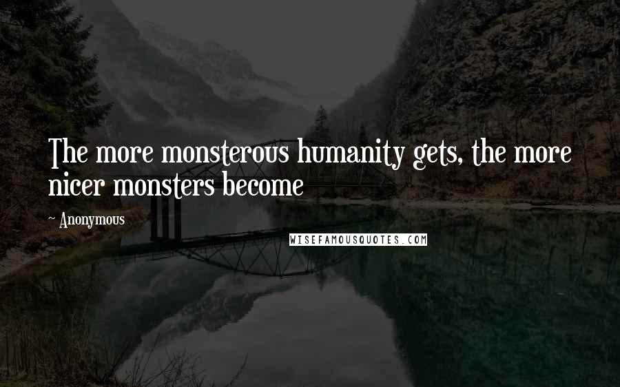 Anonymous Quotes: The more monsterous humanity gets, the more nicer monsters become