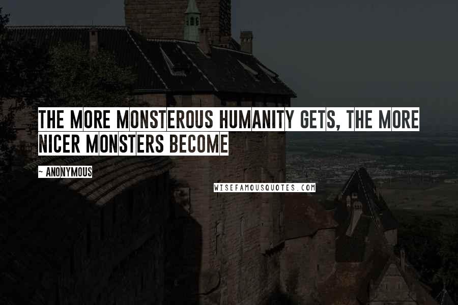Anonymous Quotes: The more monsterous humanity gets, the more nicer monsters become