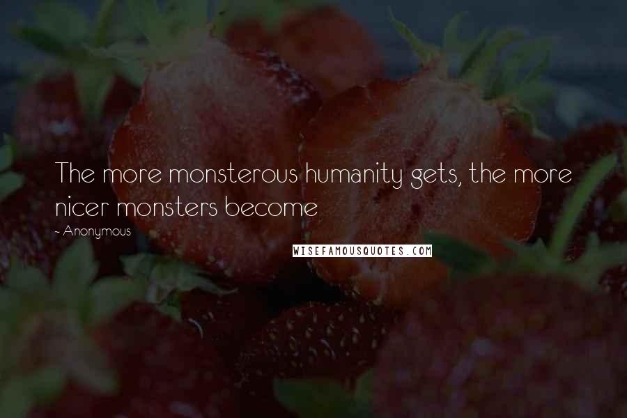 Anonymous Quotes: The more monsterous humanity gets, the more nicer monsters become