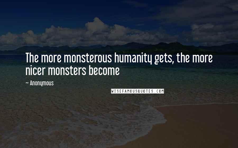 Anonymous Quotes: The more monsterous humanity gets, the more nicer monsters become