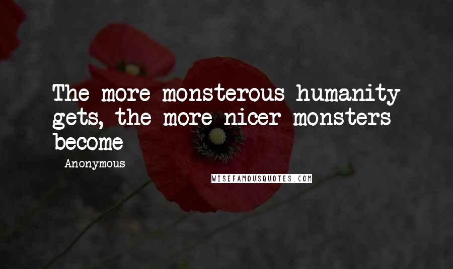 Anonymous Quotes: The more monsterous humanity gets, the more nicer monsters become