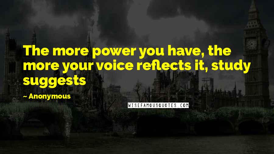 Anonymous Quotes: The more power you have, the more your voice reflects it, study suggests