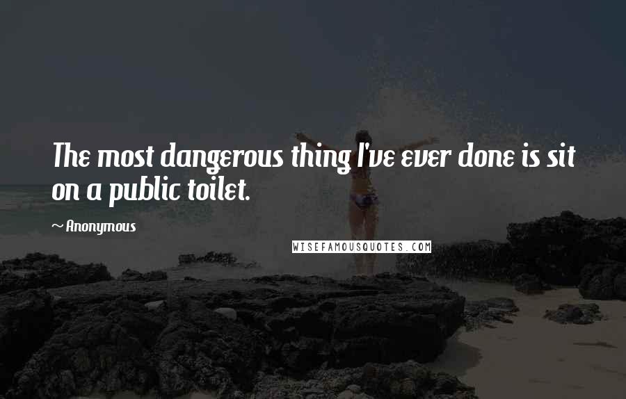 Anonymous Quotes: The most dangerous thing I've ever done is sit on a public toilet.