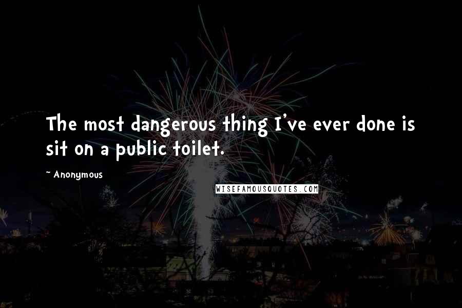 Anonymous Quotes: The most dangerous thing I've ever done is sit on a public toilet.